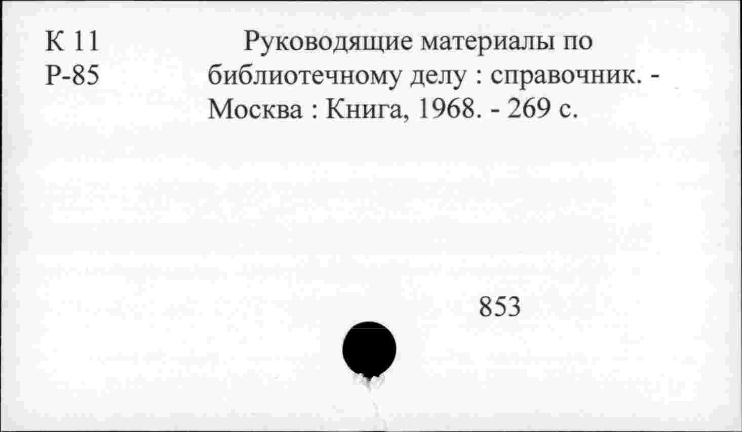 ﻿К 11 Р-85
Руководящие материалы по библиотечному делу : справочник. -Москва : Книга, 1968. - 269 с.
853